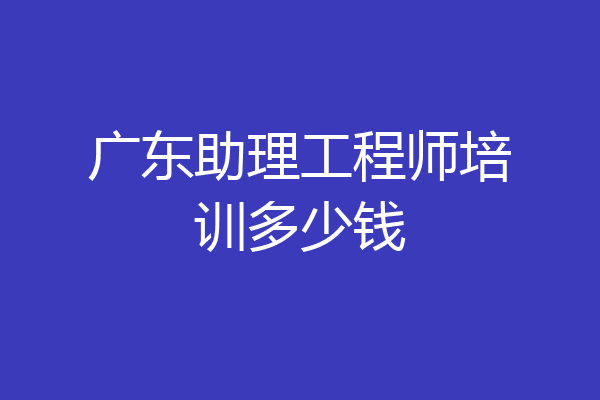 广东助理工程师培训多少钱