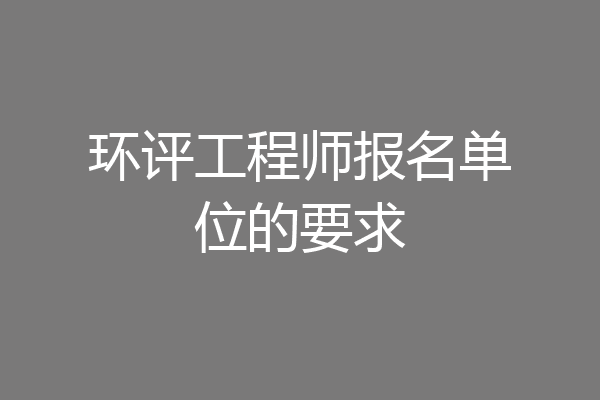 环评工程师报名单位的要求