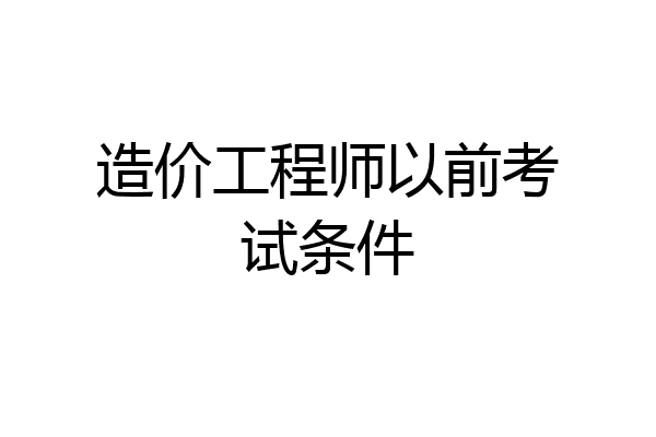 造价工程师以前考试条件