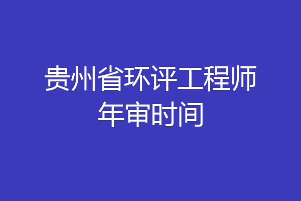 贵州省环评工程师年审时间