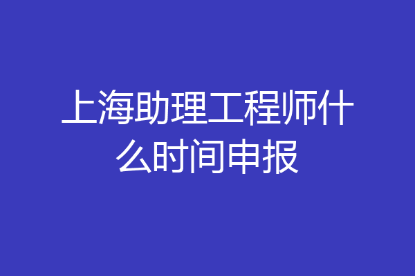 上海助理工程师什么时间申报