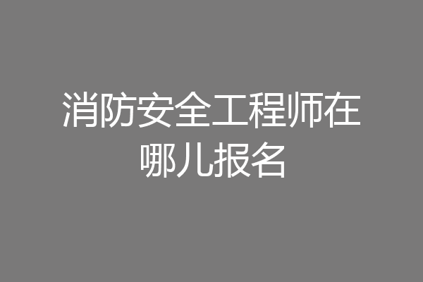 消防安全工程师在哪儿报名