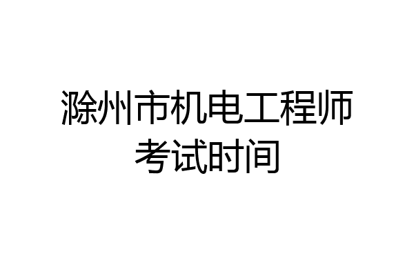 滁州市机电工程师考试时间