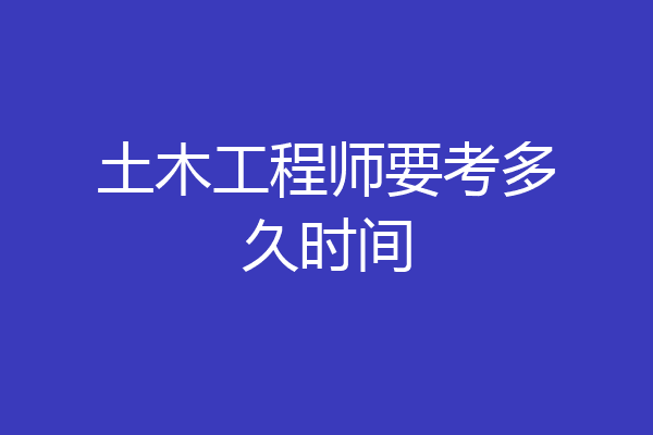 土木工程师要考多久时间