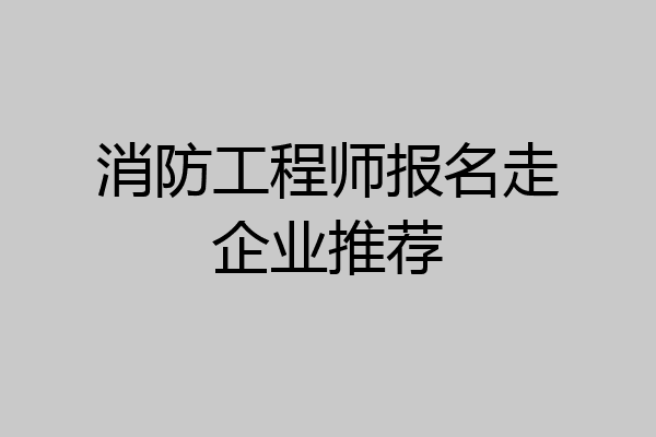 消防工程师报名走企业推荐