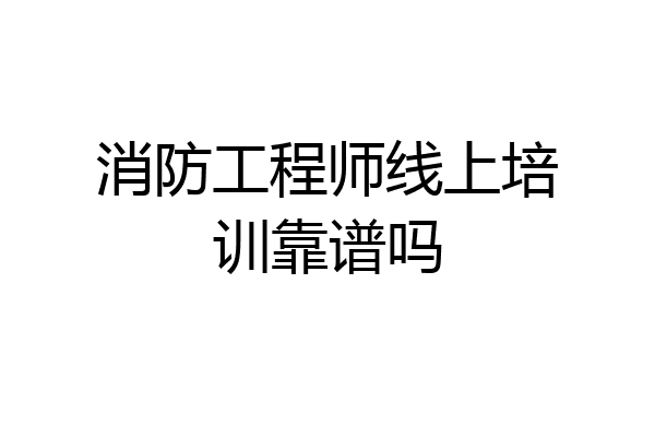 消防工程师线上培训靠谱吗