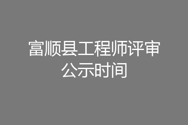 富顺县工程师评审公示时间