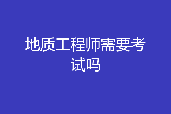 地质工程师需要考试吗
