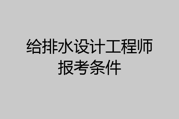给排水设计工程师报考条件