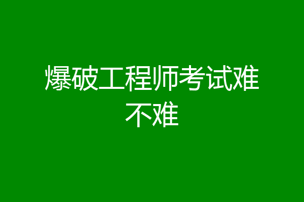爆破工程师考试难不难
