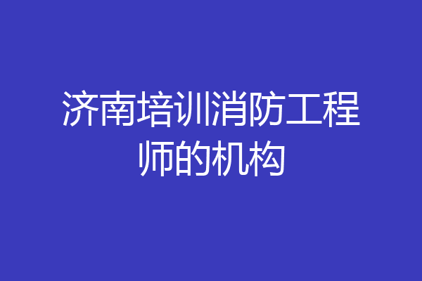济南培训消防工程师的机构