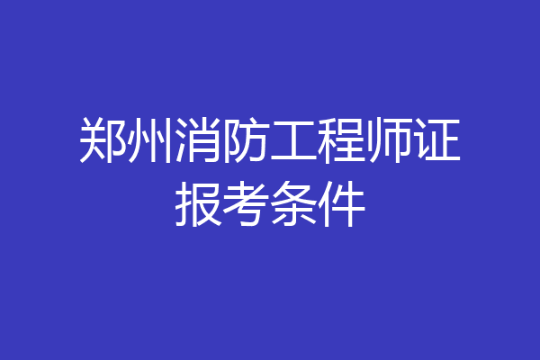 郑州消防工程师证报考条件