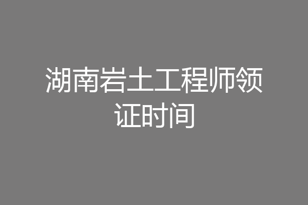 湖南岩土工程师领证时间