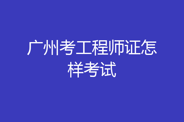 广州考工程师证怎样考试