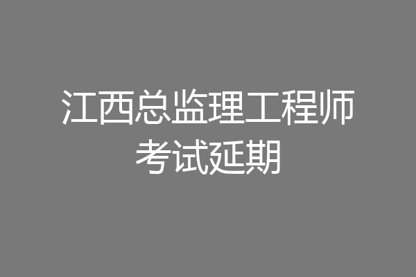 江西总监理工程师考试延期