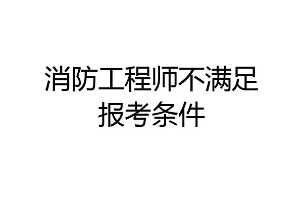 消防工程师不满足报考条件