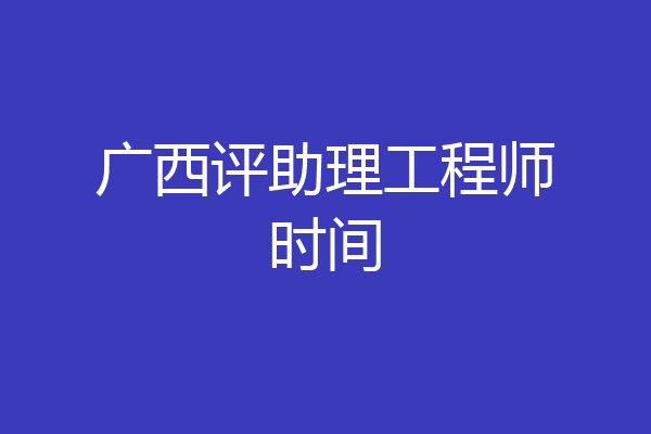 广西评助理工程师时间