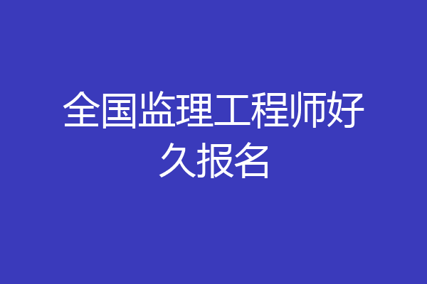 全国监理工程师好久报名