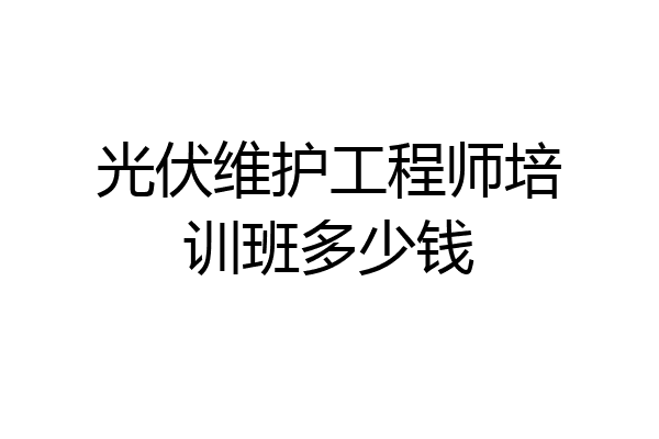 光伏维护工程师培训班多少钱