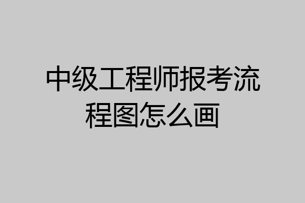 中级工程师报考流程图怎么画
