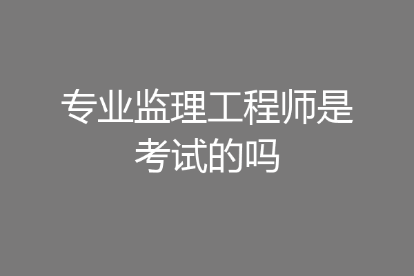 专业监理工程师是考试的吗