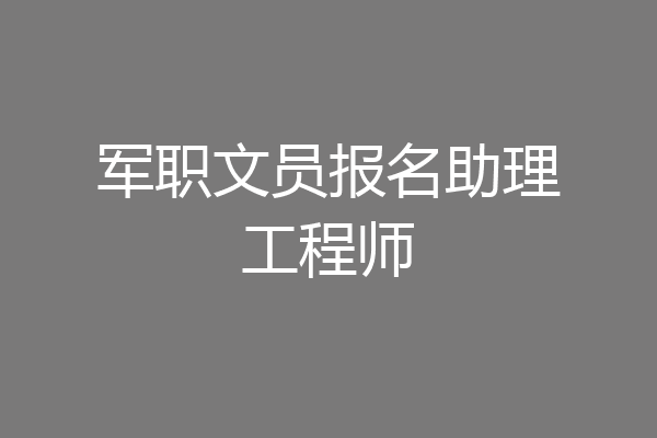 军职文员报名助理工程师