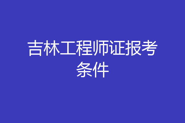 吉林工程师证报考条件
