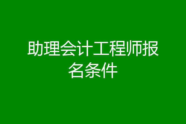 助理会计工程师报名条件
