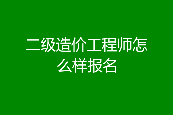 二级造价工程师怎么样报名