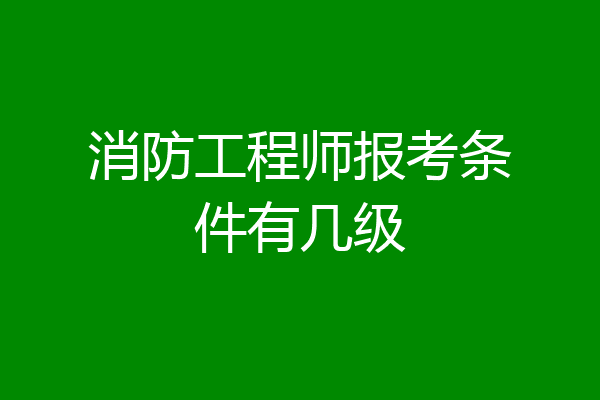 消防工程师报考条件有几级