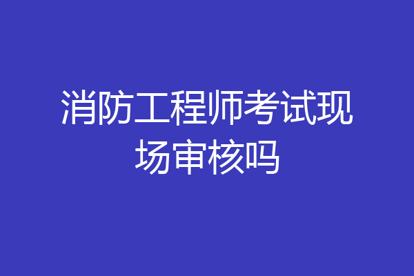 消防工程师考试现场审核吗