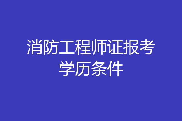 消防工程师证报考学历条件