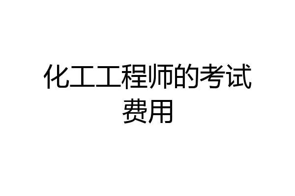 化工工程师的考试费用