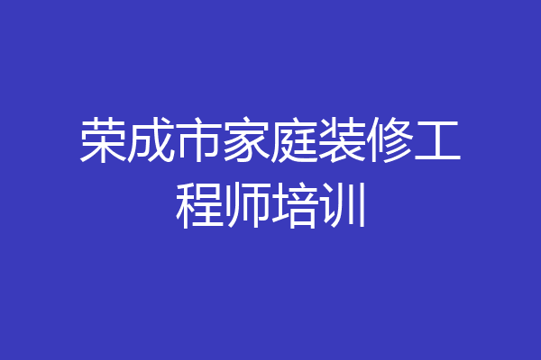荣成市家庭装修工程师培训