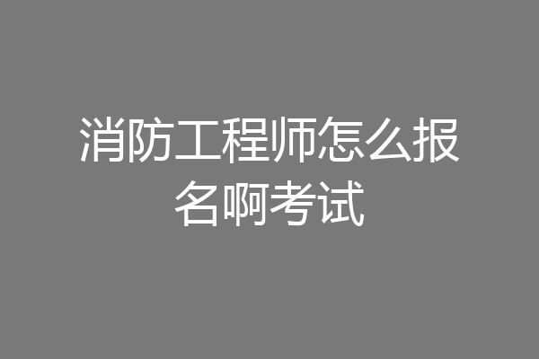 消防工程师怎么报名啊考试