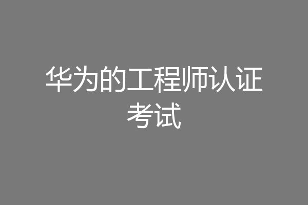 华为的工程师认证考试