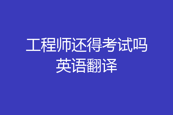 工程师还得考试吗英语翻译