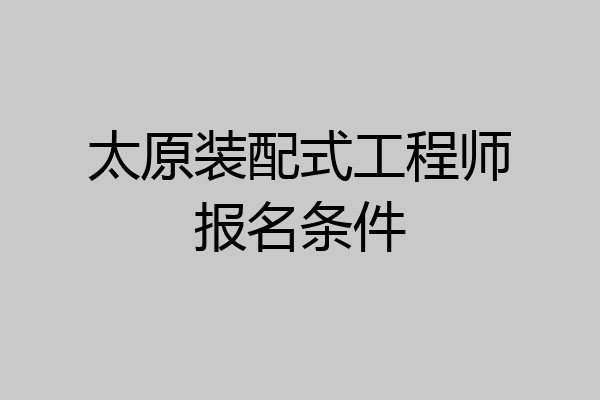 太原装配式工程师报名条件