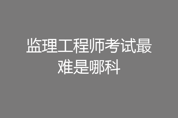 监理工程师考试最难是哪科