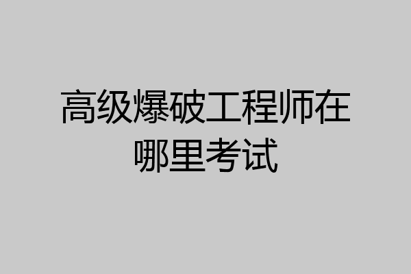 高级爆破工程师在哪里考试