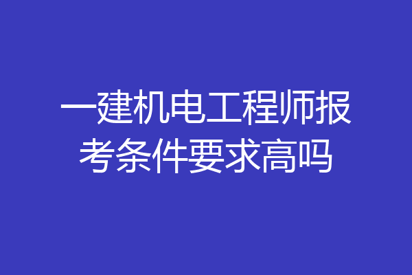 一建机电工程师报考条件要求高吗
