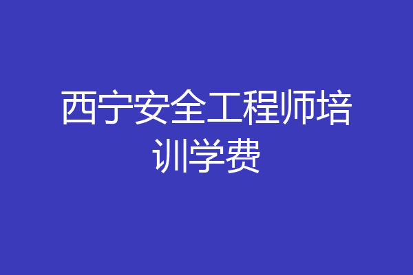 西宁安全工程师培训学费