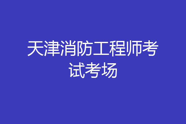 天津消防工程师考试考场