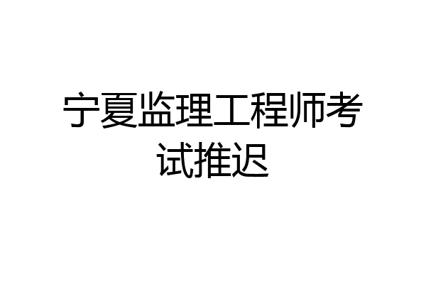 宁夏监理工程师考试推迟