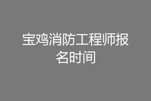 宝鸡消防工程师报名时间