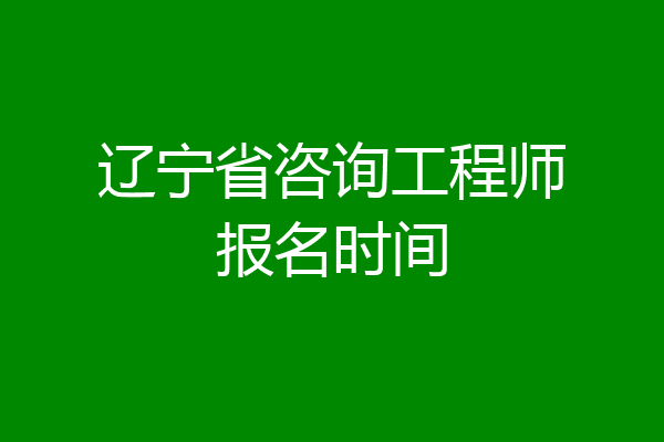 辽宁省咨询工程师报名时间