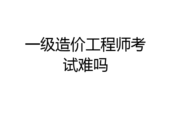 一级造价工程师考试难吗