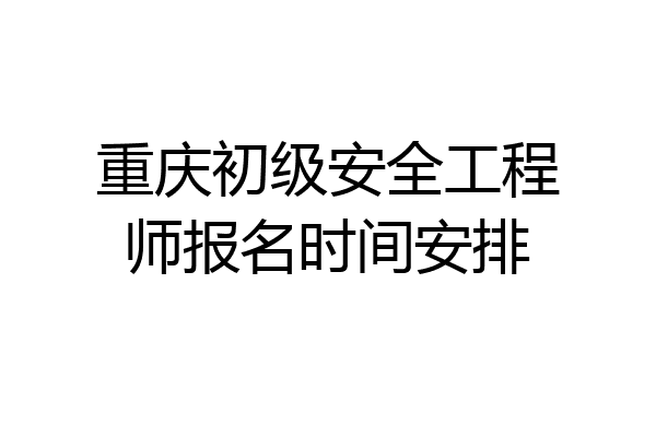 重庆初级安全工程师报名时间安排