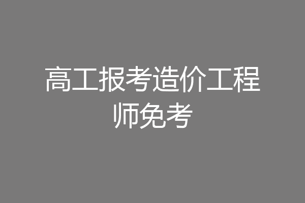 高工报考造价工程师免考