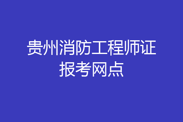 贵州消防工程师证报考网点